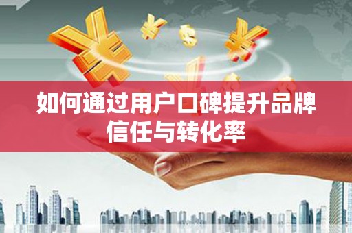 锦州如何通过用户口碑提升品牌信任与转化率