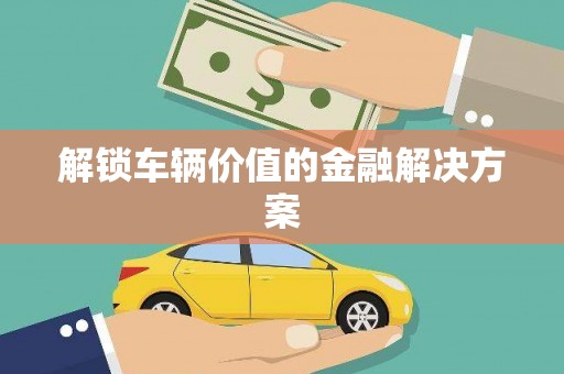 锦州解锁车辆价值的金融解决方案