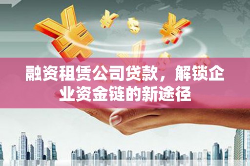 锦州融资租赁公司贷款，解锁企业资金链的新途径
