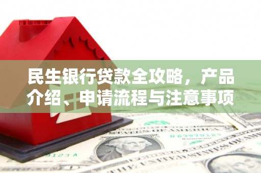 锦州民生银行贷款全攻略，产品介绍、申请流程与注意事项